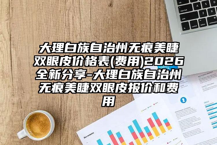 大理白族自治州无痕美睫双眼皮价格表(费用)2026全新分享-大理白族自治州无痕美睫双眼皮报价和费用