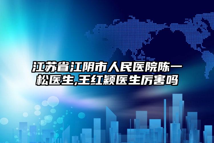 江苏省江阴市人民医院陈一松医生,王红颖医生厉害吗
