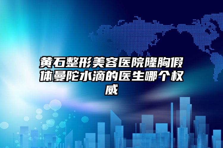 黄石整形美容医院隆胸假体曼陀水滴的医生哪个权威