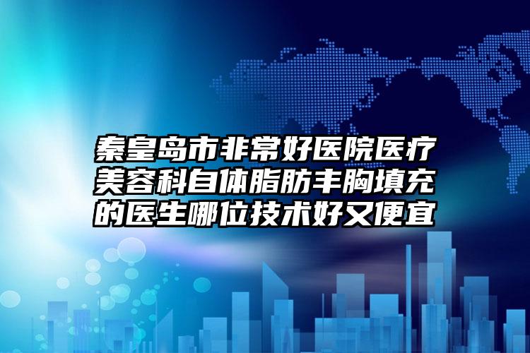 秦皇岛市非常好医院医疗美容科自体脂肪丰胸填充的医生哪位技术好又便宜