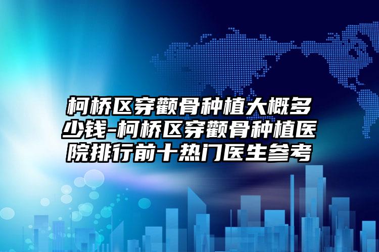 柯桥区穿颧骨种植大概多少钱-柯桥区穿颧骨种植医院排行前十热门医生参考