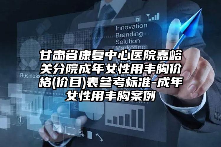 甘肃省康复中心医院嘉峪关分院成年女性用丰胸价格(价目)表参考标准-成年女性用丰胸案例