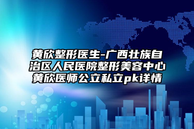 黄欣整形医生-广西壮族自治区人民医院整形美容中心黄欣医师公立私立pk详情