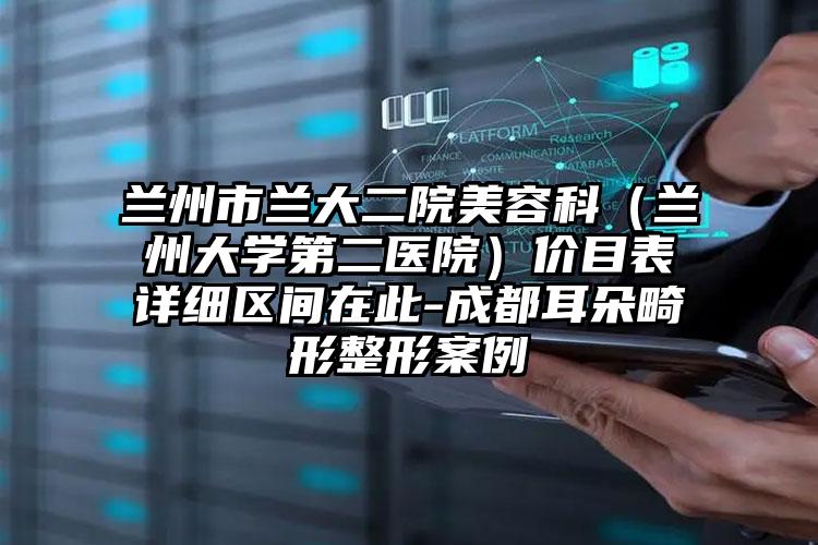 兰州市兰大二院美容科（兰州大学第二医院）价目表详细区间在此-成都耳朵畸形整形案例