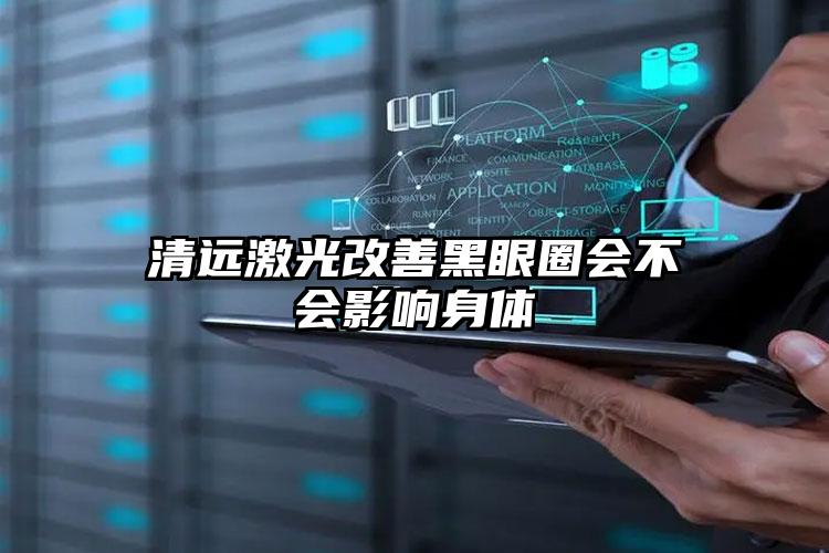 清远激光改善黑眼圈会不会影响身体
