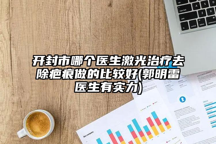 开封市哪个医生激光治疗去除疤痕做的比较好(郭明雷医生有实力)