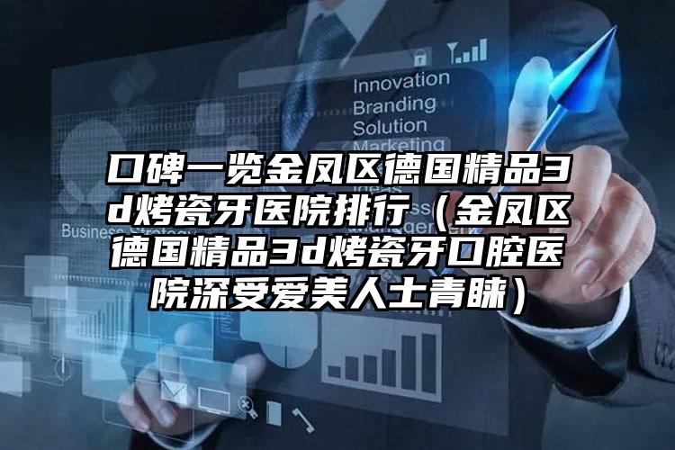 口碑一览金凤区德国精品3d烤瓷牙医院排行（金凤区德国精品3d烤瓷牙口腔医院深受爱美人士青睐）