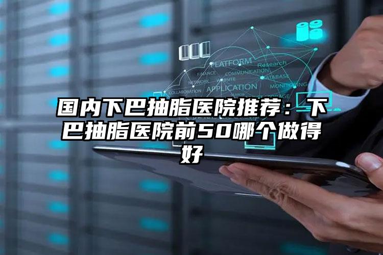 国内下巴抽脂医院推荐：下巴抽脂医院前50哪个做得好