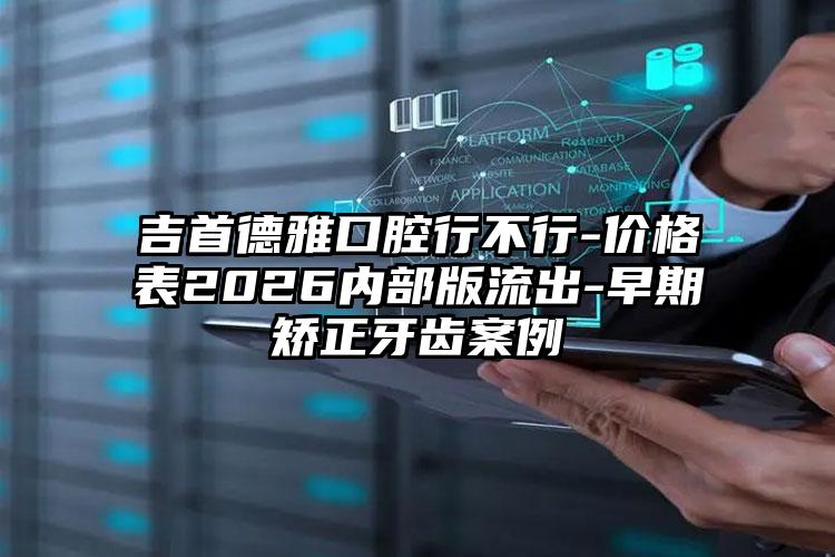 吉首德雅口腔行不行-价格表2026内部版流出-早期矫正牙齿案例
