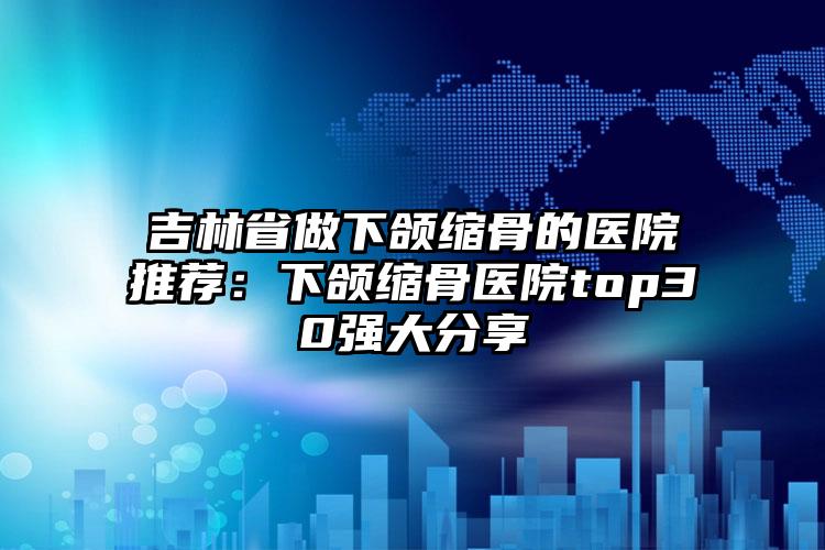 吉林省做下颌缩骨的医院推荐：下颌缩骨医院top30强大分享