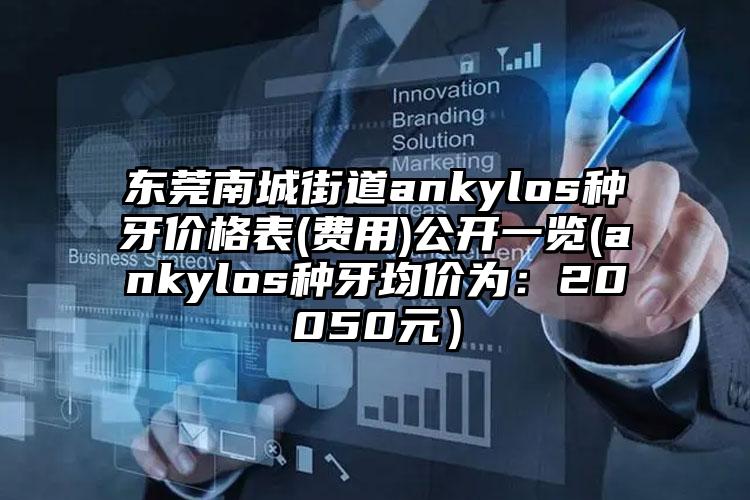 东莞南城街道ankylos种牙价格表(费用)公开一览(ankylos种牙均价为：20050元）