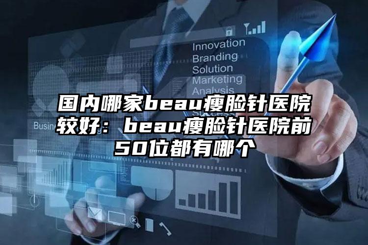 国内哪家beau瘦脸针医院较好：beau瘦脸针医院前50位都有哪个