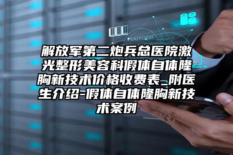 解放军第二炮兵总医院激光整形美容科假体自体隆胸新技术价格收费表_附医生介绍-假体自体隆胸新技术案例