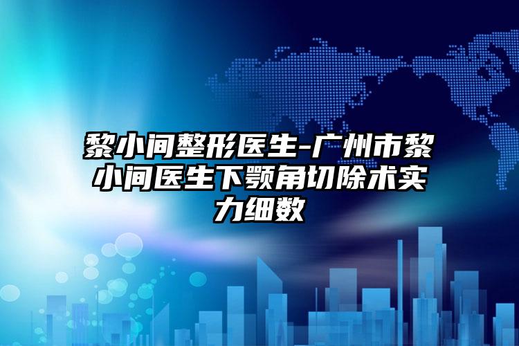 黎小间整形医生-广州市黎小间医生下颚角切除术实力细数