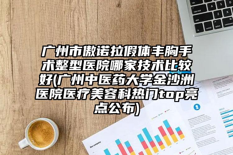 广州市傲诺拉假体丰胸手术整型医院哪家技术比较好(广州中医药大学金沙洲医院医疗美容科热门top亮点公布)