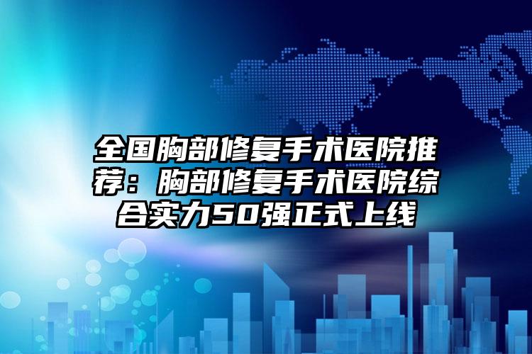 全国胸部修复手术医院推荐：胸部修复手术医院综合实力50强正式上线