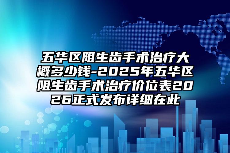 五华区阻生齿手术治疗大概多少钱-2025年五华区阻生齿手术治疗价位表2026正式发布详细在此