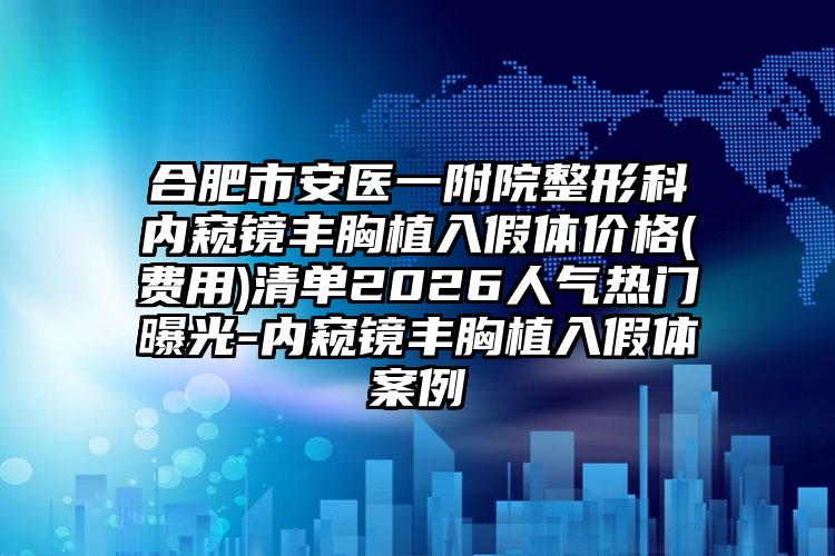 合肥市安医一附院整形科内窥镜丰胸植入假体价格(费用)清单2026人气热门曝光-内窥镜丰胸植入假体案例