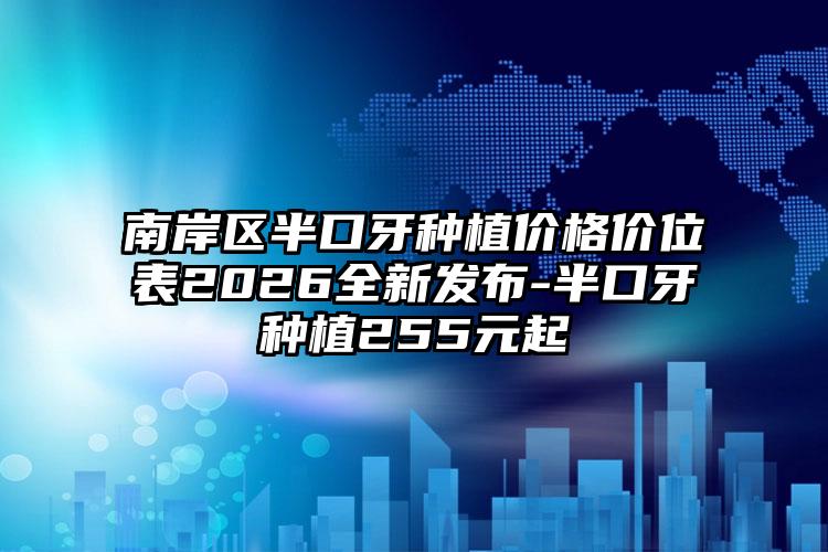 南岸区半口牙种植价格价位表2026全新发布-半口牙种植255元起