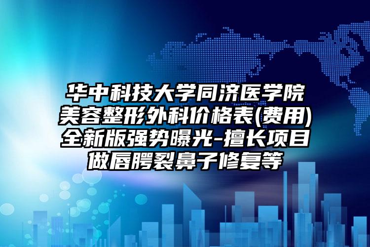 华中科技大学同济医学院美容整形外科价格表(费用)全新版强势曝光-擅长项目做唇腭裂鼻子修复等