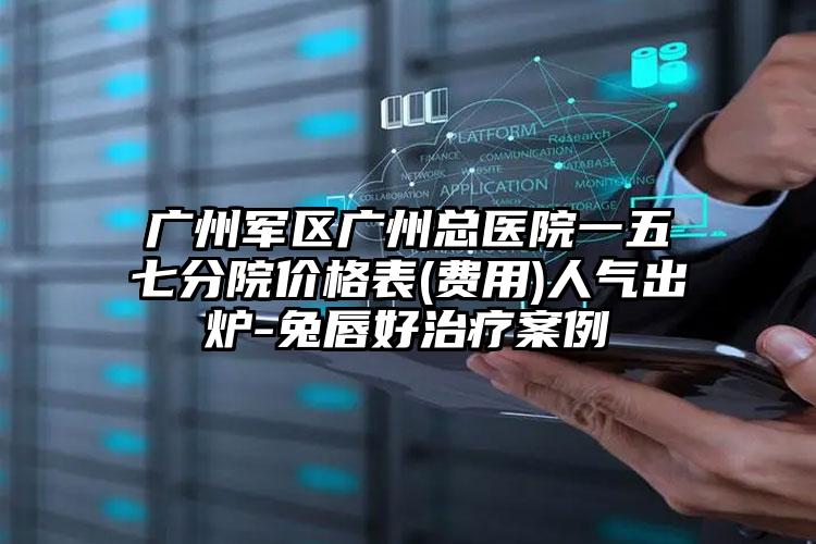 广州军区广州总医院一五七分院价格表(费用)人气出炉-兔唇好治疗案例