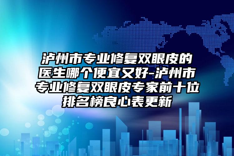 泸州市专业修复双眼皮的医生哪个便宜又好-泸州市专业修复双眼皮专家前十位排名榜良心表更新