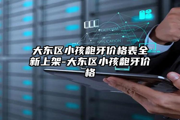大东区小孩龅牙价格表全新上架-大东区小孩龅牙价格