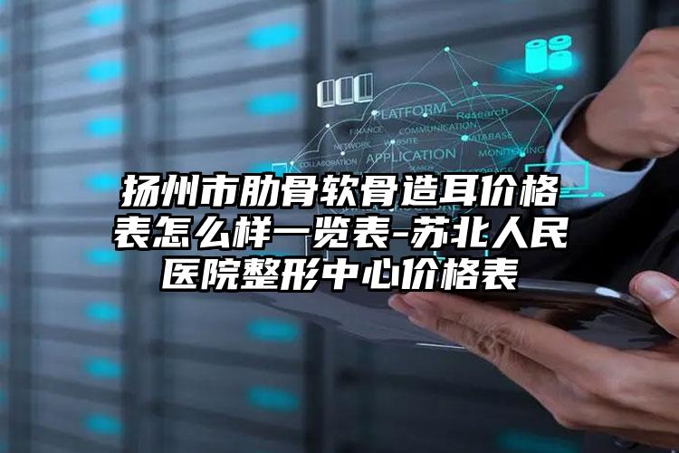 扬州市肋骨软骨造耳价格表怎么样一览表-苏北人民医院整形中心价格表