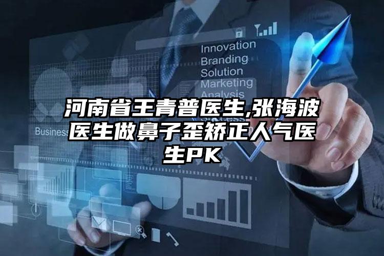 河南省王青普医生,张海波医生做鼻子歪矫正人气医生PK