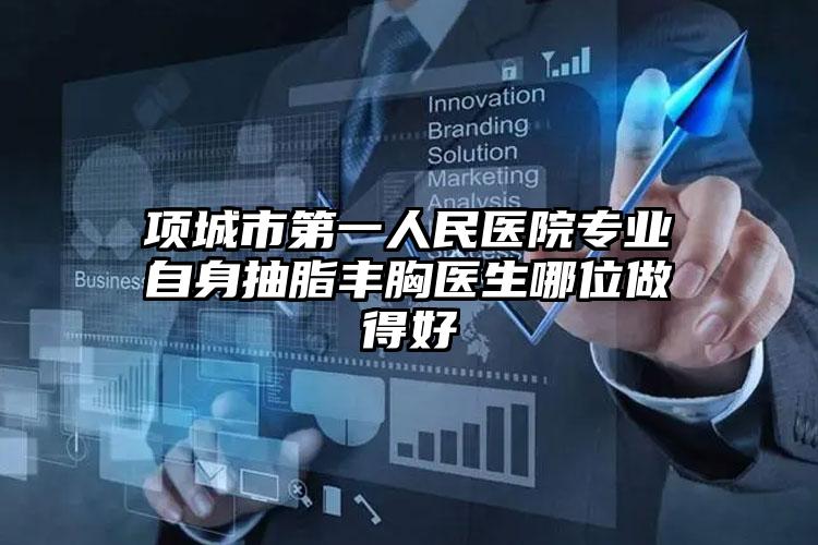 项城市第一人民医院专业自身抽脂丰胸医生哪位做得好
