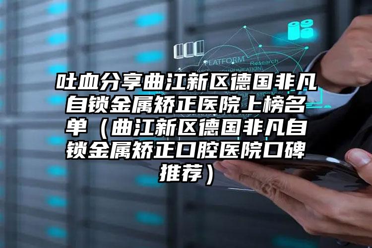 吐血分享曲江新区德国非凡自锁金属矫正医院上榜名单（曲江新区德国非凡自锁金属矫正口腔医院口碑推荐）