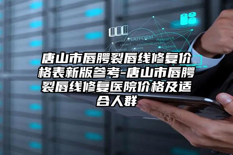 唐山市唇腭裂唇线修复价格表新版参考-唐山市唇腭裂唇线修复医院价格及适合人群