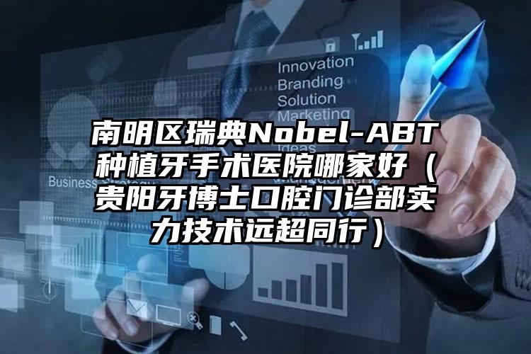 南明区瑞典Nobel-ABT种植牙手术医院哪家好（贵阳牙博士口腔门诊部实力技术远超同行）