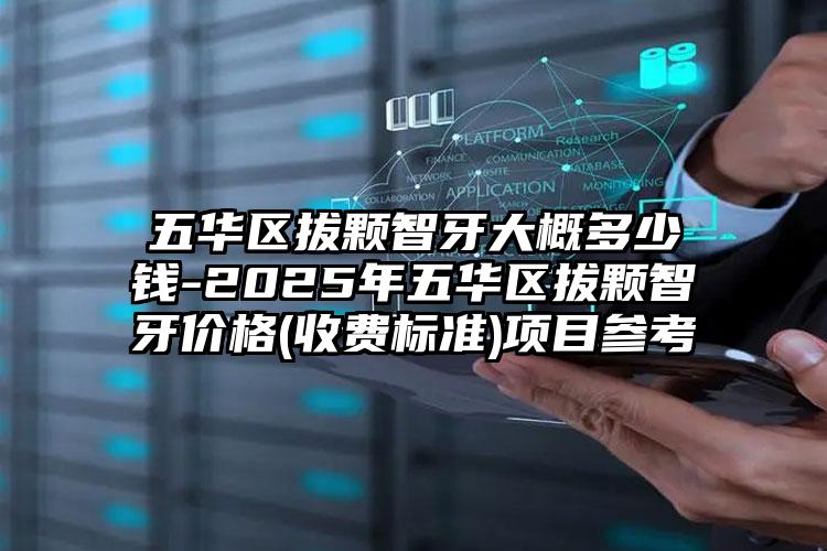 五华区拔颗智牙大概多少钱-2025年五华区拔颗智牙价格(收费标准)项目参考