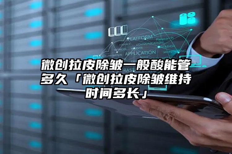 微创拉皮除皱一般酸能管多久「微创拉皮除皱维持时间多长」
