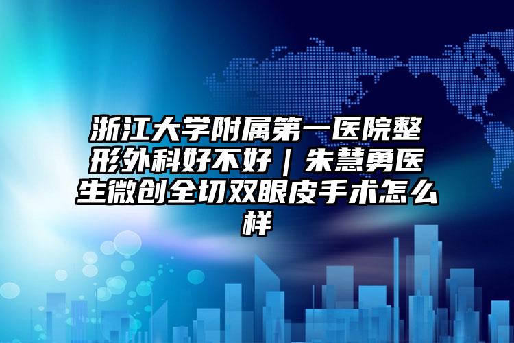 浙江大学附属第一医院整形外科好不好｜朱慧勇医生微创全切双眼皮手术怎么样