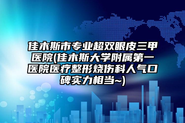 佳木斯市专业超双眼皮三甲医院(佳木斯大学附属第一医院医疗整形烧伤科人气口碑实力相当~)
