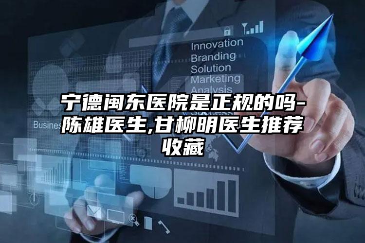 宁德闽东医院是正规的吗-陈雄医生,甘柳明医生推荐收藏