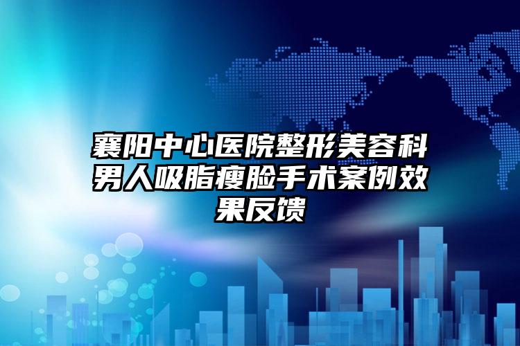 襄阳中心医院整形美容科男人吸脂瘦脸手术案例效果反馈