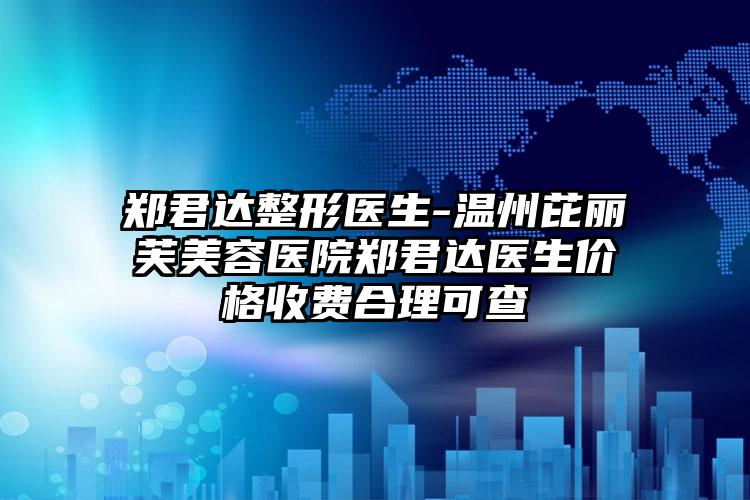 郑君达整形医生-温州芘丽芙美容医院郑君达医生价格收费合理可查