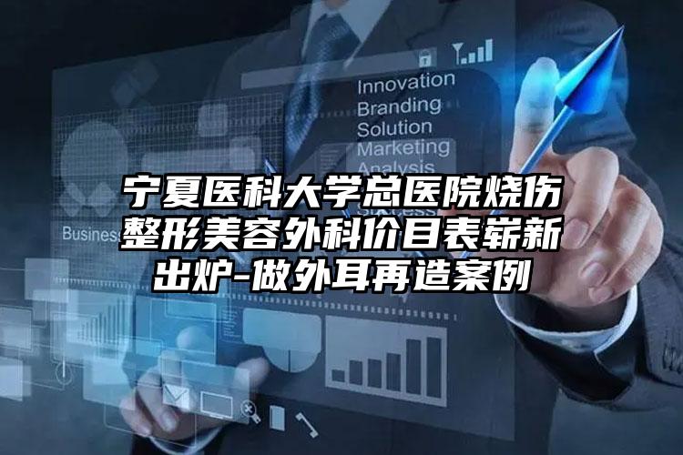 宁夏医科大学总医院烧伤整形美容外科价目表崭新出炉-做外耳再造案例