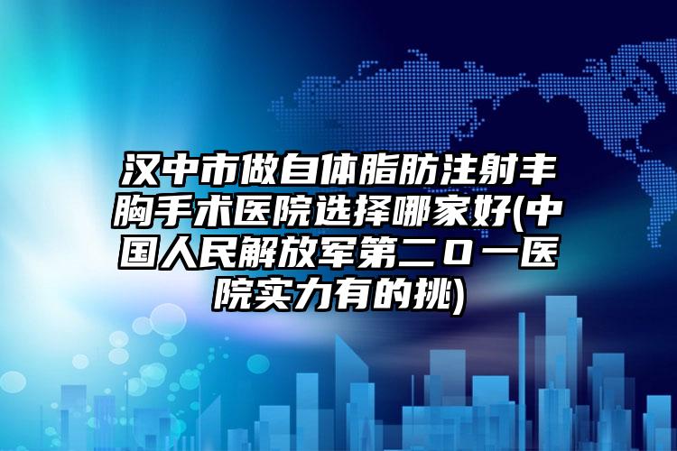 汉中市做自体脂肪注射丰胸手术医院选择哪家好(中国人民解放军第二Ｏ一医院实力有的挑)