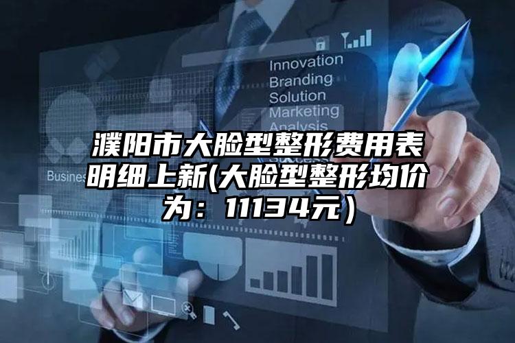 濮阳市大脸型整形费用表明细上新(大脸型整形均价为：11134元）