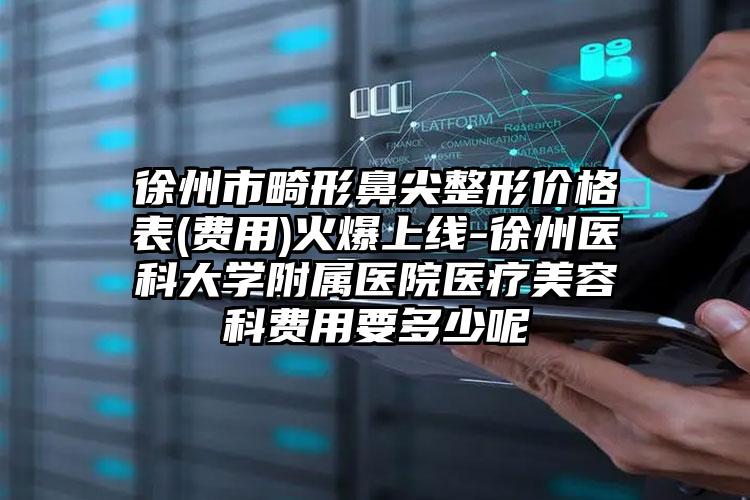 徐州市畸形鼻尖整形价格表(费用)火爆上线-徐州医科大学附属医院医疗美容科费用要多少呢