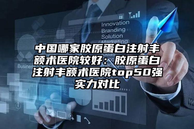 中国哪家胶原蛋白注射丰额术医院较好：胶原蛋白注射丰额术医院top50强实力对比