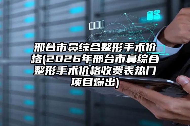 邢台市鼻综合整形手术价格(2026年邢台市鼻综合整形手术价格收费表热门项目爆出)