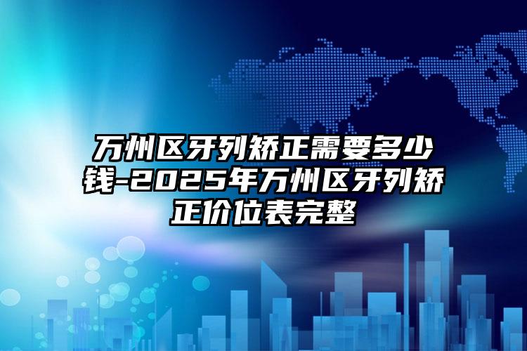 万州区牙列矫正需要多少钱-2025年万州区牙列矫正价位表完整
