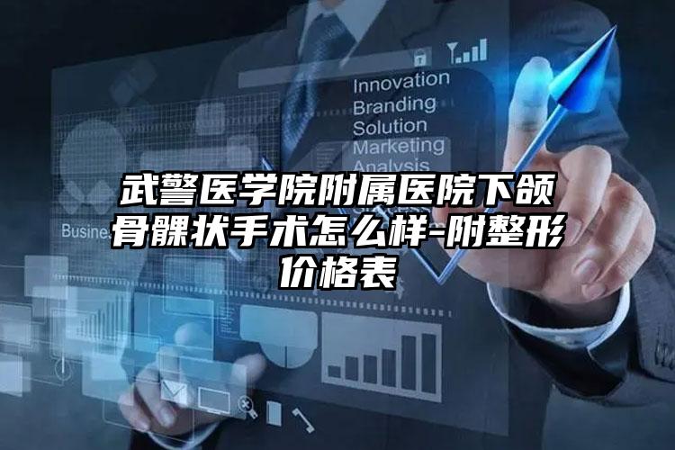 武警医学院附属医院下颌骨髁状手术怎么样-附整形价格表