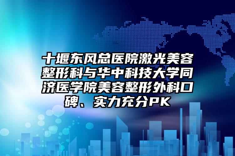 十堰东风总医院激光美容整形科与华中科技大学同济医学院美容整形外科口碑、实力充分PK
