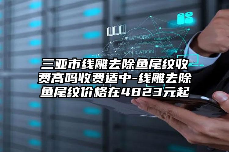 三亚市线雕去除鱼尾纹收费高吗收费适中-线雕去除鱼尾纹价格在4823元起
